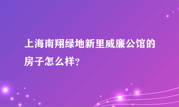 上海南翔绿地新里威廉公馆的房子怎么样？