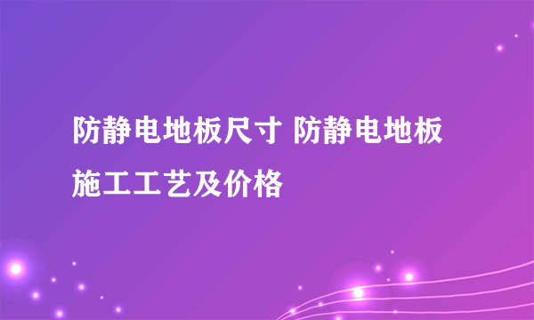 防静电地板尺寸 防静电地板施工工艺及价格