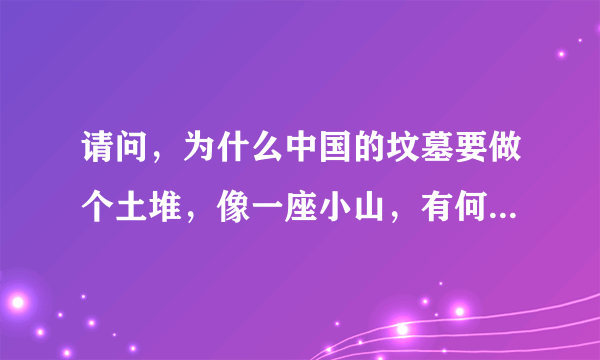 请问，为什么中国的坟墓要做个土堆，像一座小山，有何含义？谢谢！