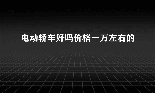 电动轿车好吗价格一万左右的