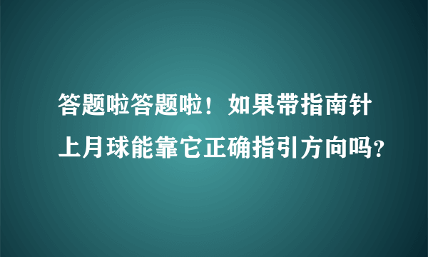 答题啦答题啦！如果带指南针上月球能靠它正确指引方向吗？