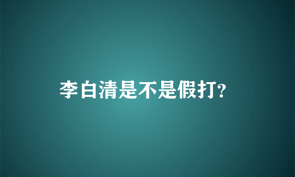 李白清是不是假打？