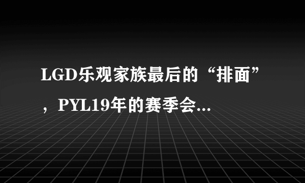 LGD乐观家族最后的“排面”，PYL19年的赛季会选择退役吗？