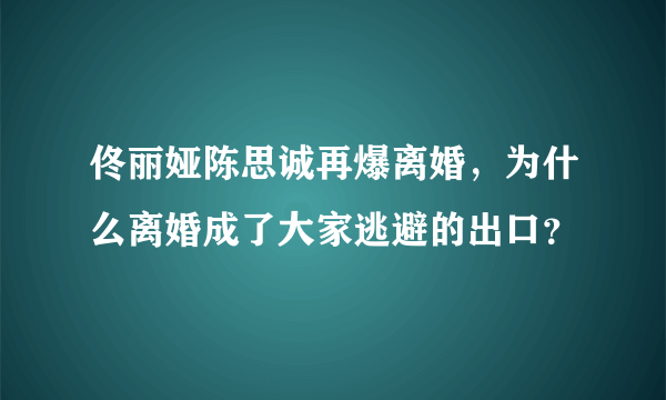 佟丽娅陈思诚再爆离婚，为什么离婚成了大家逃避的出口？