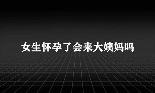 女生怀孕了会来大姨妈吗