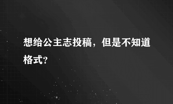 想给公主志投稿，但是不知道格式？