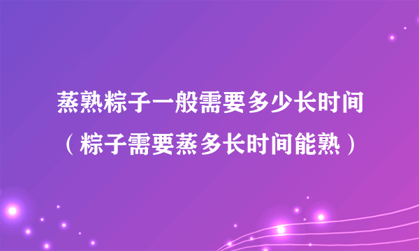 蒸熟粽子一般需要多少长时间（粽子需要蒸多长时间能熟）