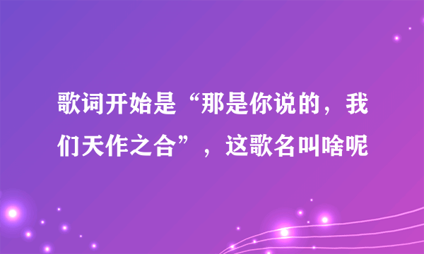 歌词开始是“那是你说的，我们天作之合”，这歌名叫啥呢