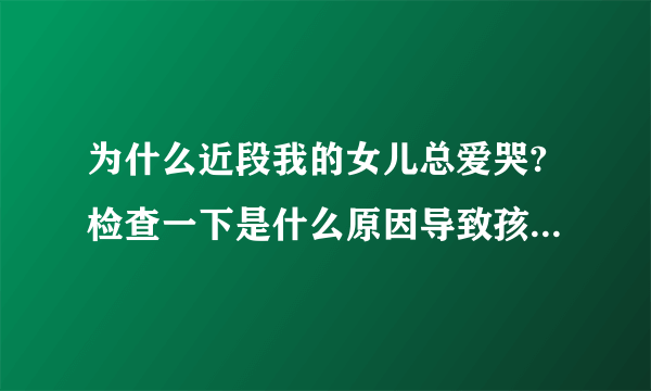 为什么近段我的女儿总爱哭?检查一下是什么原因导致孩子不安生的