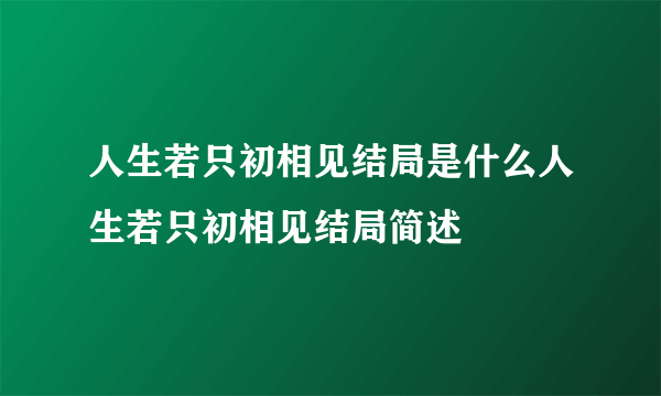 人生若只初相见结局是什么人生若只初相见结局简述