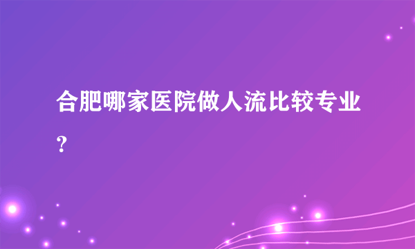 合肥哪家医院做人流比较专业？