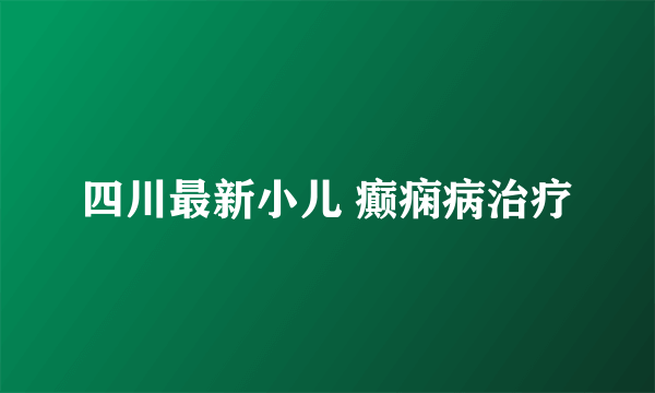 四川最新小儿 癫痫病治疗