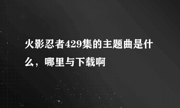 火影忍者429集的主题曲是什么，哪里与下载啊