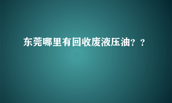 东莞哪里有回收废液压油？？