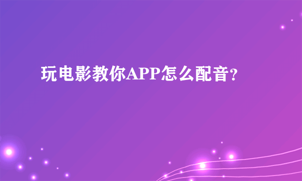 玩电影教你APP怎么配音？