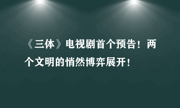 《三体》电视剧首个预告！两个文明的悄然博弈展开！