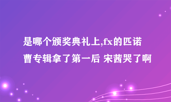 是哪个颁奖典礼上,fx的匹诺曹专辑拿了第一后 宋茜哭了啊