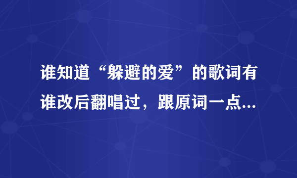 谁知道“躲避的爱”的歌词有谁改后翻唱过，跟原词一点都不一样.哪首歌名是什么？