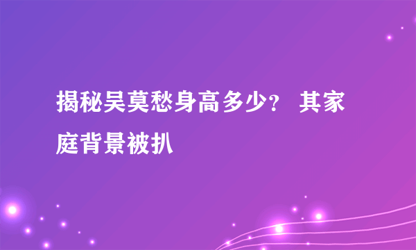 揭秘吴莫愁身高多少？ 其家庭背景被扒