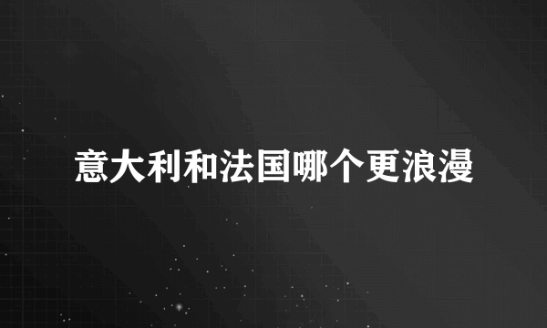 意大利和法国哪个更浪漫