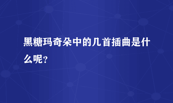 黑糖玛奇朵中的几首插曲是什么呢？