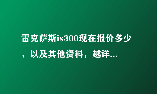 雷克萨斯is300现在报价多少，以及其他资料，越详细越好？