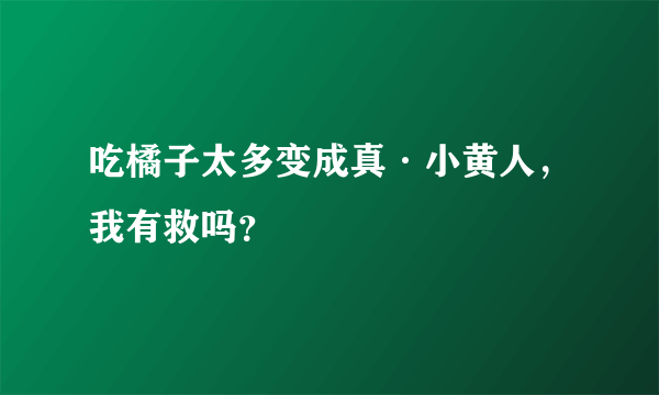 吃橘子太多变成真·小黄人，我有救吗？ 