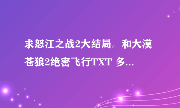 求怒江之战2大结局。和大漠苍狼2绝密飞行TXT 多谢 chxiao3@vip.qq.com