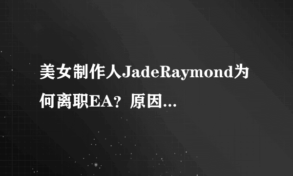 美女制作人JadeRaymond为何离职EA？原因或是这样