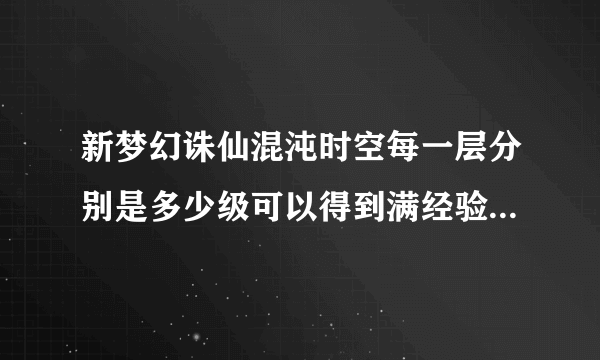 新梦幻诛仙混沌时空每一层分别是多少级可以得到满经验的？？？