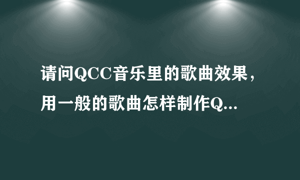 请问QCC音乐里的歌曲效果，用一般的歌曲怎样制作QCC里那样的