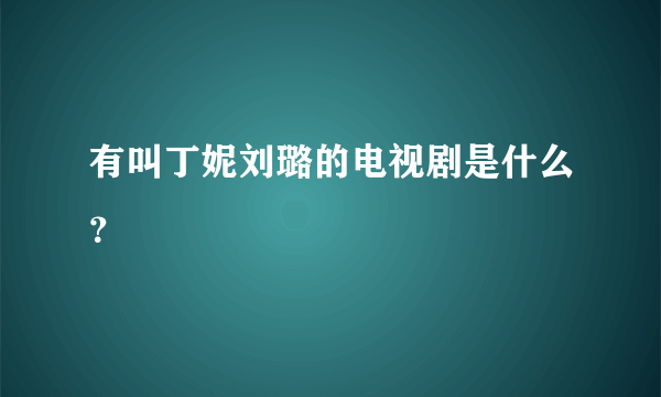 有叫丁妮刘璐的电视剧是什么？