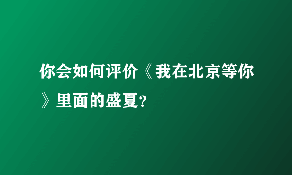 你会如何评价《我在北京等你》里面的盛夏？