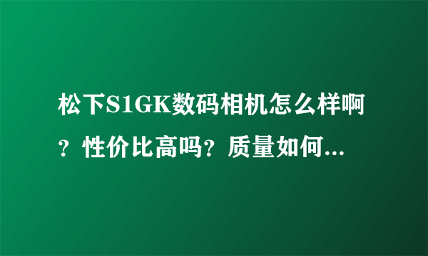 松下S1GK数码相机怎么样啊？性价比高吗？质量如何？希望用过的给个指点！