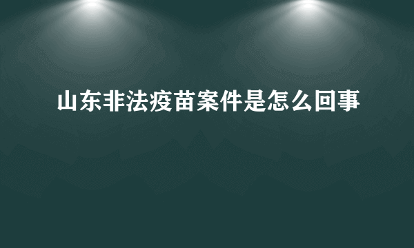 山东非法疫苗案件是怎么回事