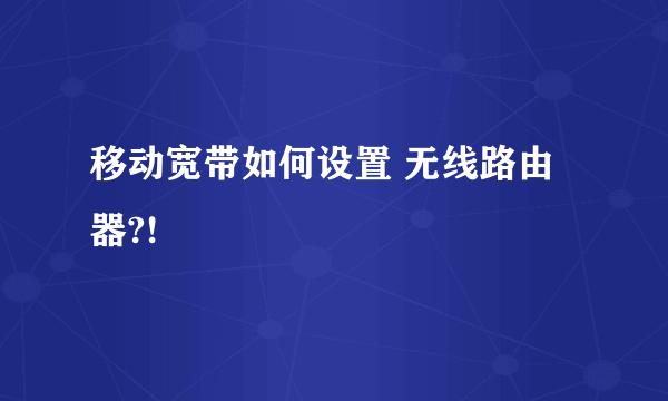 移动宽带如何设置 无线路由器?!