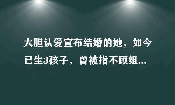 大胆认爱宣布结婚的她，如今已生3孩子，曾被指不顾组合太自私