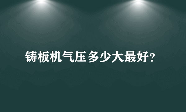 铸板机气压多少大最好？