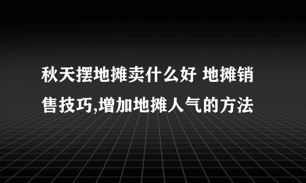 秋天摆地摊卖什么好 地摊销售技巧,增加地摊人气的方法