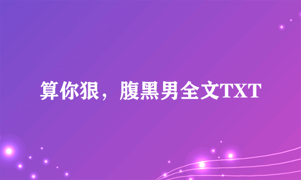 算你狠，腹黑男全文TXT