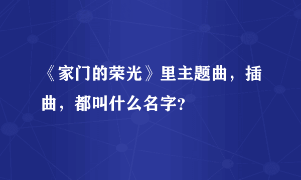 《家门的荣光》里主题曲，插曲，都叫什么名字？