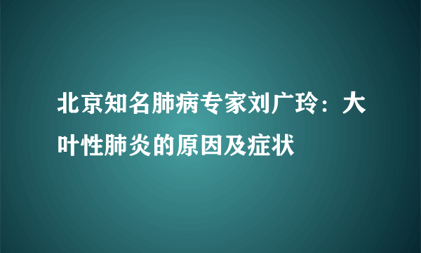 北京知名肺病专家刘广玲：大叶性肺炎的原因及症状