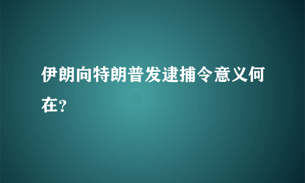 伊朗向特朗普发逮捕令意义何在？