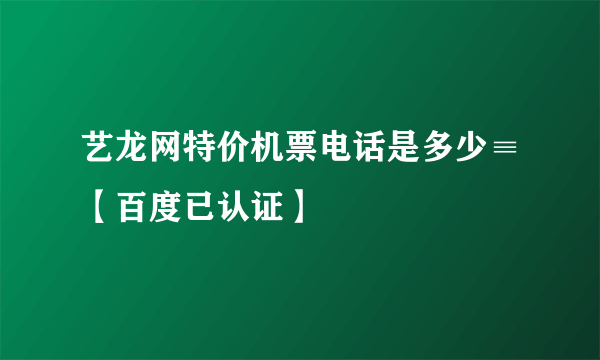 艺龙网特价机票电话是多少≡【百度已认证】