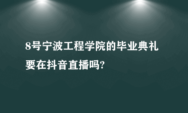 8号宁波工程学院的毕业典礼要在抖音直播吗?