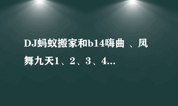 DJ蚂蚁搬家和b14嗨曲 、凤舞九天1、2、3、4、5的单曲是什么了？本人最喜欢这些舞曲了 希望大家能帮帮忙