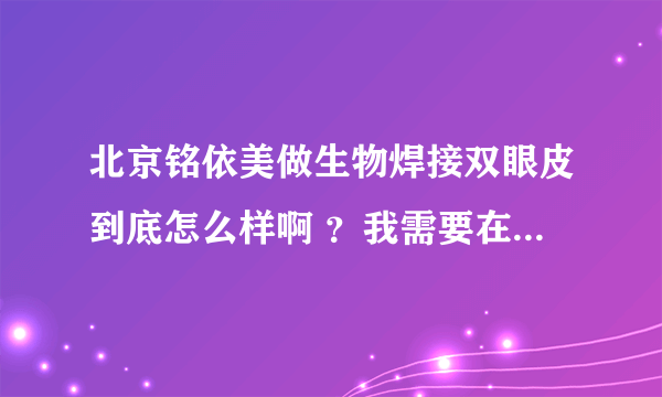 北京铭依美做生物焊接双眼皮到底怎么样啊 ？我需要在那做过的人来回答我，是永久的吗？恢复需要多久？跪求