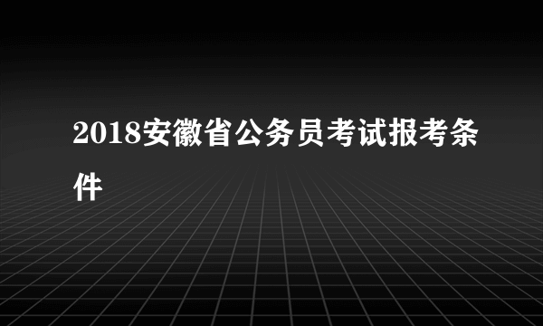 2018安徽省公务员考试报考条件