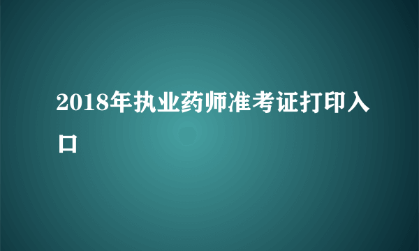 2018年执业药师准考证打印入口