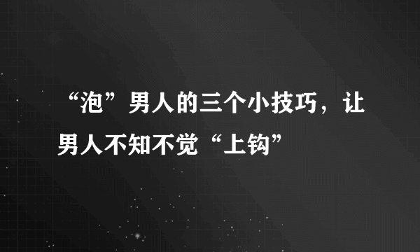 “泡”男人的三个小技巧，让男人不知不觉“上钩”